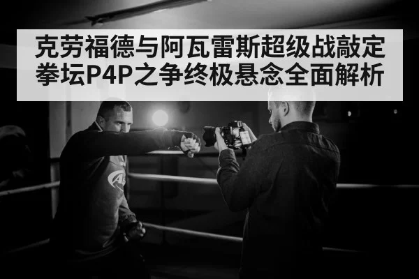 克劳福德与阿瓦雷斯超级战敲定拳坛P4P之争终极悬念全面解析