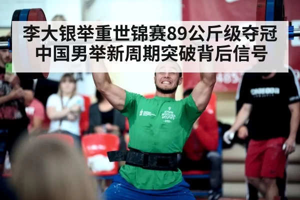 李大银举重世锦赛89公斤级夺冠 中国男举新周期突破背后信号
