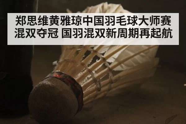 郑思维黄雅琼中国羽毛球大师赛混双夺冠 国羽混双新周期再起航