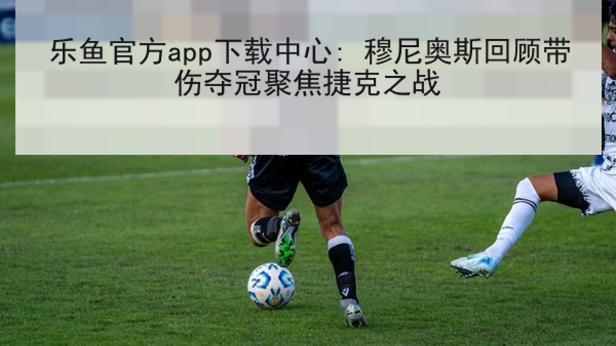 乐鱼官方app下载中心: 穆尼奥斯回顾带伤夺冠聚焦捷克之战