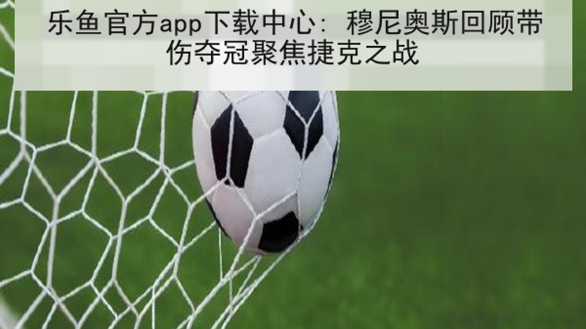 乐鱼官方app下载中心: 穆尼奥斯回顾带伤夺冠聚焦捷克之战