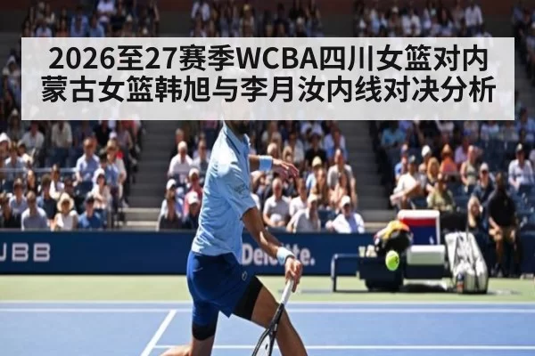 2026至27赛季WCBA四川女篮对内蒙古女篮韩旭与李月汝内线对决分析